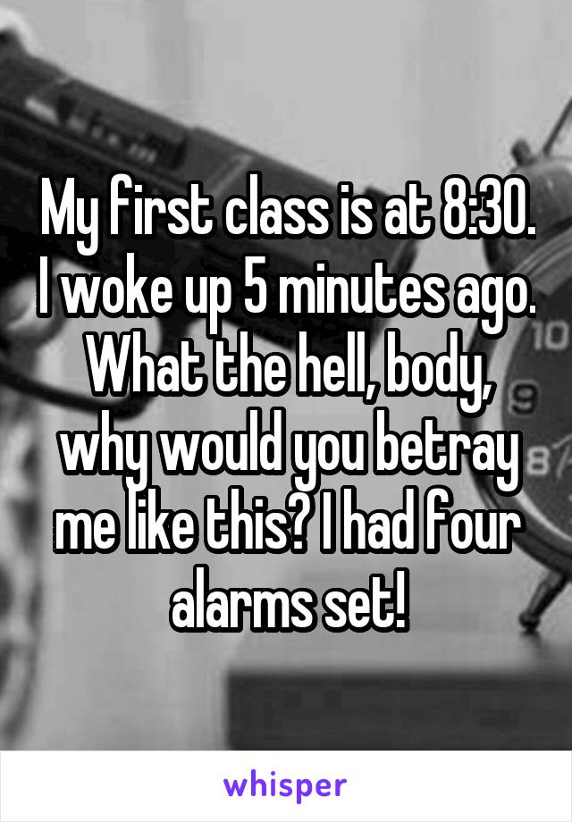 My first class is at 8:30. I woke up 5 minutes ago. What the hell, body, why would you betray me like this? I had four alarms set!