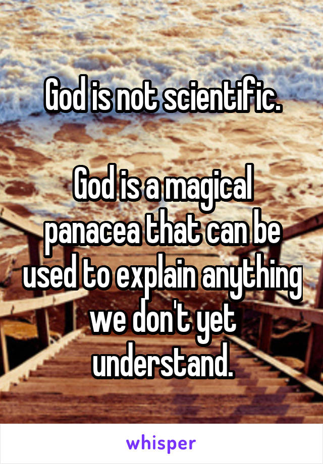 God is not scientific.

God is a magical panacea that can be used to explain anything we don't yet understand.