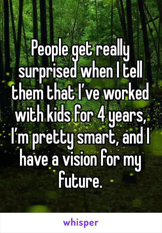 People get really surprised when I tell them that I’ve worked with kids for 4 years, I’m pretty smart, and I  have a vision for my future.