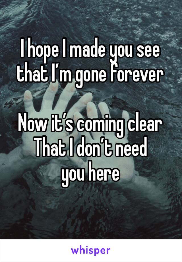 I hope I made you see that I’m gone forever 

Now it’s coming clear 
That I don’t need you here 