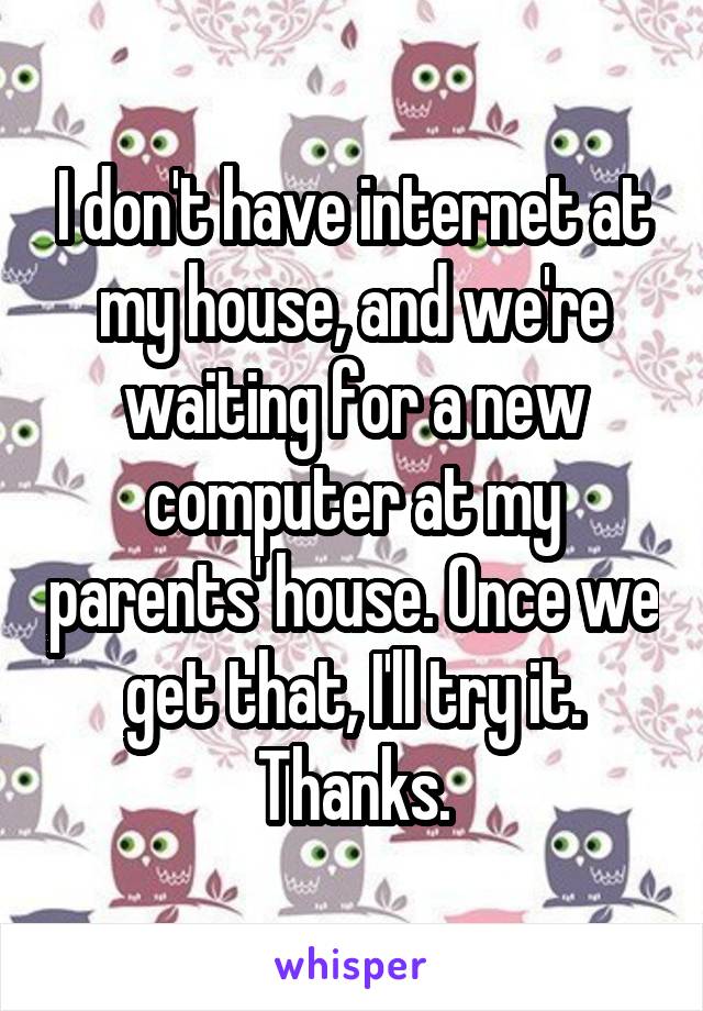 I don't have internet at my house, and we're waiting for a new computer at my parents' house. Once we get that, I'll try it. Thanks.