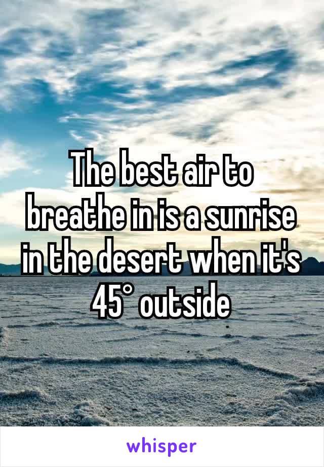 The best air to breathe in is a sunrise in the desert when it's 45° outside