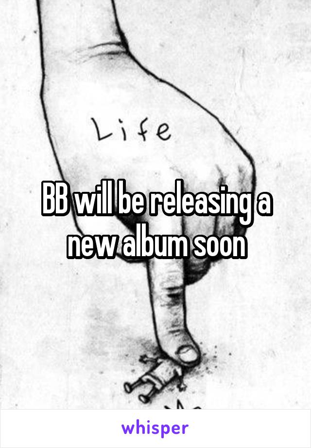 BB will be releasing a new album soon