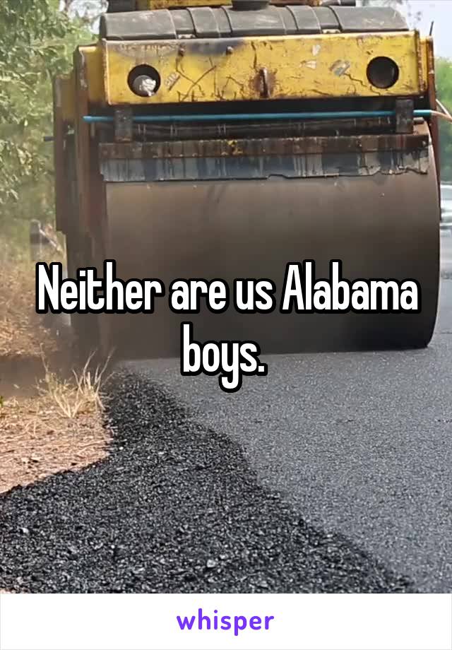 Neither are us Alabama boys. 