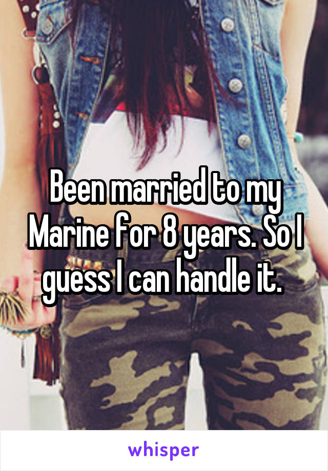 Been married to my Marine for 8 years. So I guess I can handle it. 