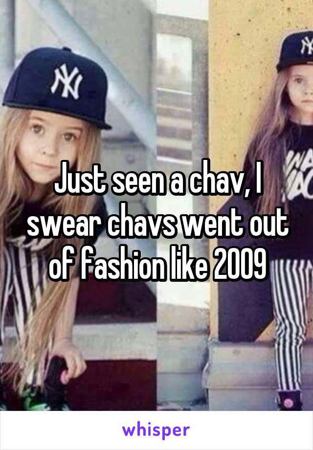 Just seen a chav, I swear chavs went out of fashion like 2009