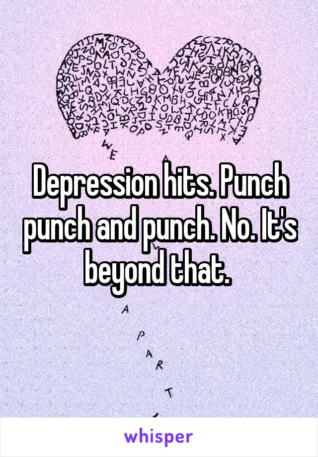 Depression hits. Punch punch and punch. No. It's beyond that. 