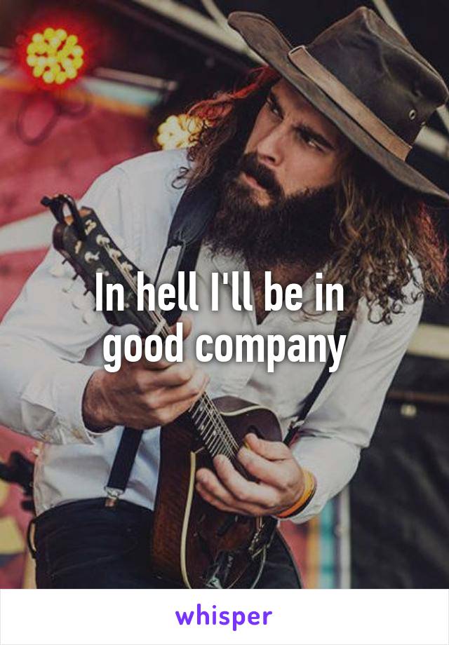 In hell I'll be in 
good company