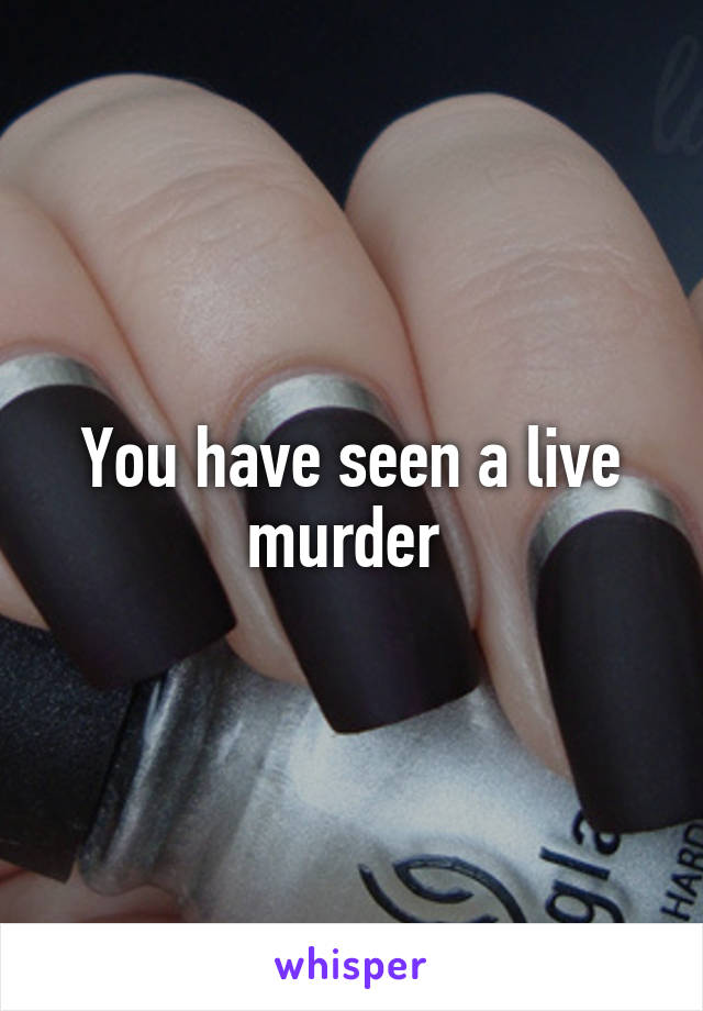 You have seen a live murder 