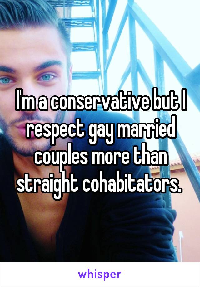 I'm a conservative but I respect gay married couples more than straight cohabitators. 