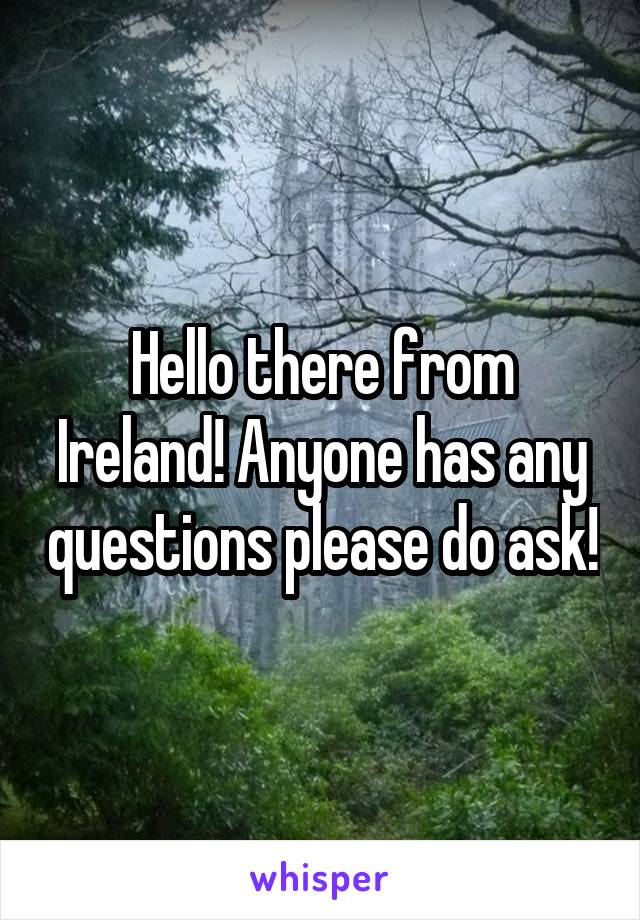 Hello there from Ireland! Anyone has any questions please do ask!