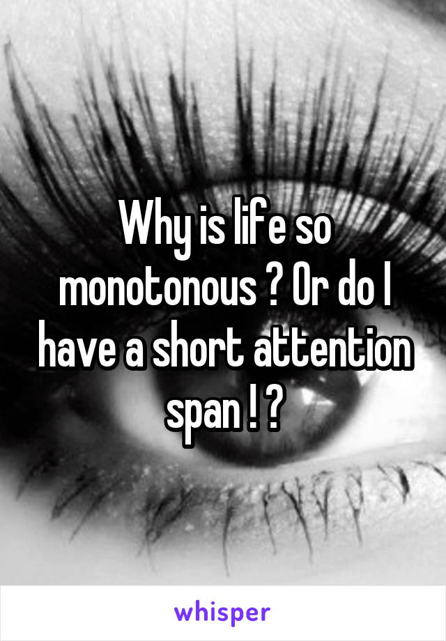 Why is life so monotonous ? Or do I have a short attention span ! ?