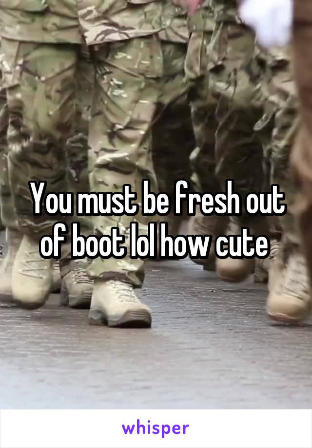 You must be fresh out of boot lol how cute 