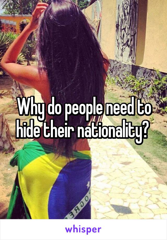 Why do people need to hide their nationality? 