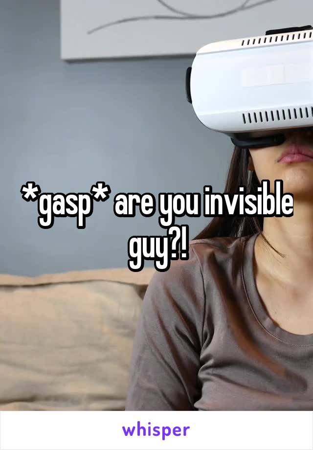 *gasp* are you invisible guy?!