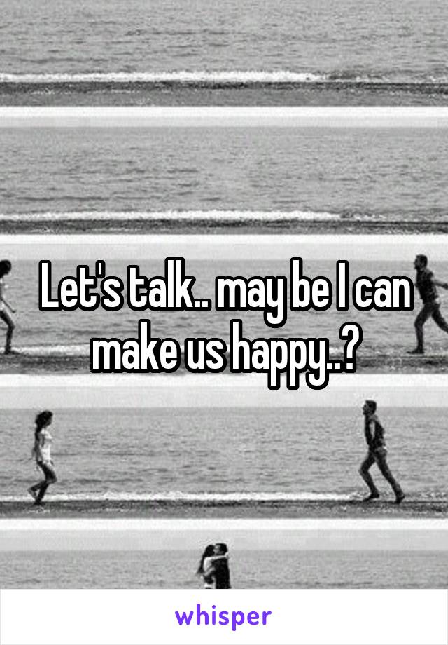 Let's talk.. may be I can make us happy..?