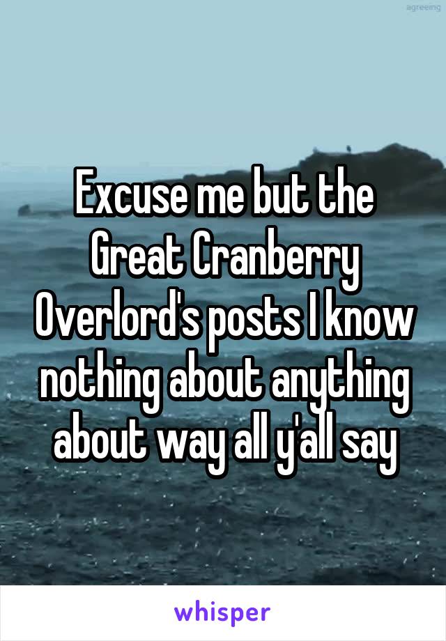 Excuse me but the Great Cranberry Overlord's posts I know nothing about anything about way all y'all say