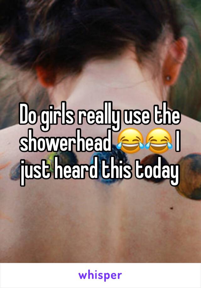 Do girls really use the showerhead 😂😂 I just heard this today 