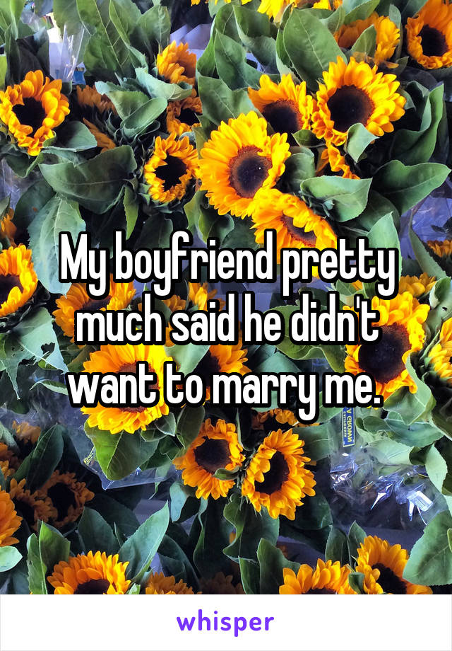 My boyfriend pretty much said he didn't want to marry me. 