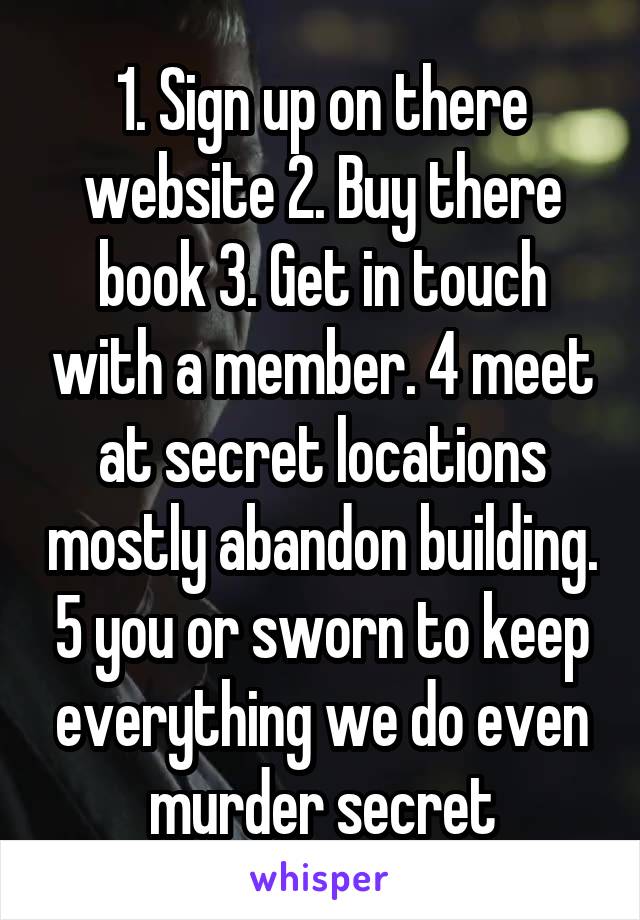 1. Sign up on there website 2. Buy there book 3. Get in touch with a member. 4 meet at secret locations mostly abandon building. 5 you or sworn to keep everything we do even murder secret