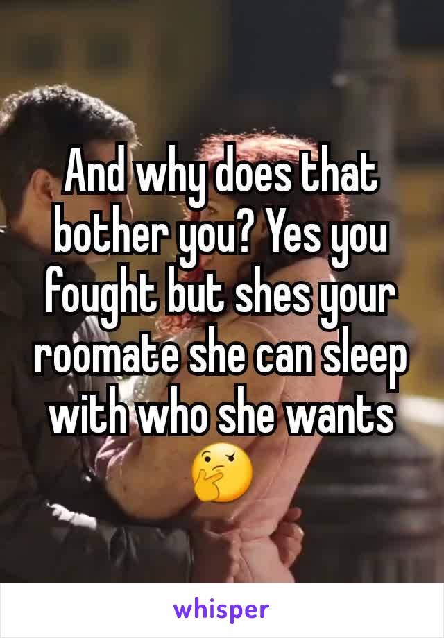 And why does that bother you? Yes you fought but shes your roomate she can sleep with who she wants🤔