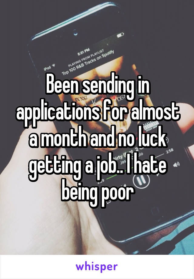 Been sending in applications for almost a month and no luck getting a job.. I hate being poor