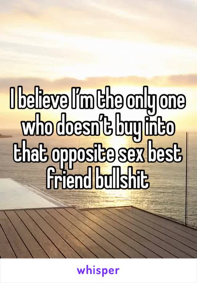I believe I’m the only one who doesn’t buy into that opposite sex best friend bullshit 