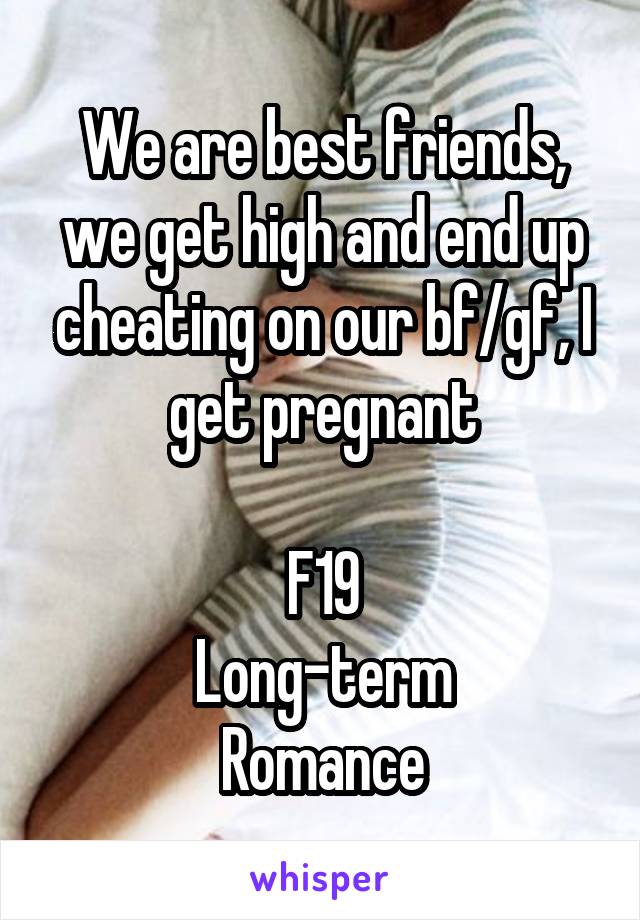 We are best friends, we get high and end up cheating on our bf/gf, I get pregnant

F19
Long-term
Romance