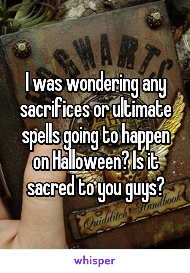I was wondering any sacrifices or ultimate spells going to happen on Halloween? Is it sacred to you guys?