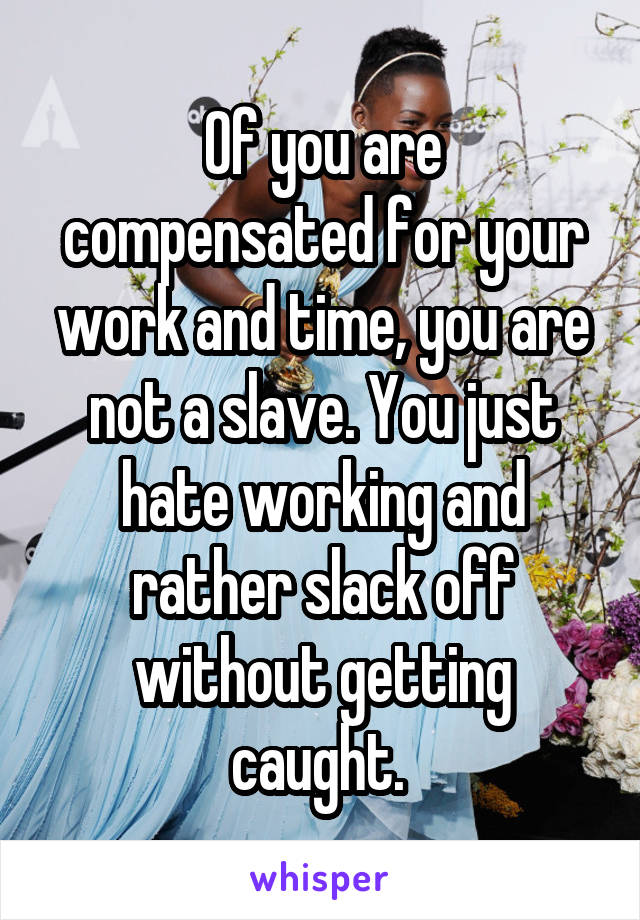 Of you are compensated for your work and time, you are not a slave. You just hate working and rather slack off without getting caught. 