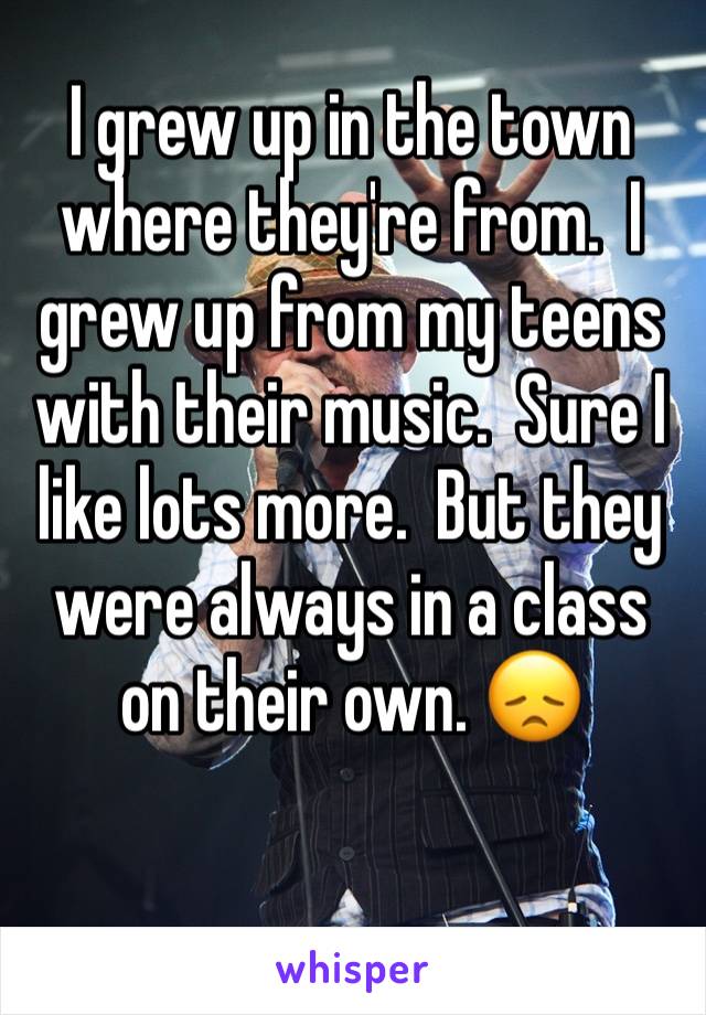 I grew up in the town where they're from.  I grew up from my teens with their music.  Sure I like lots more.  But they were always in a class on their own. 😞