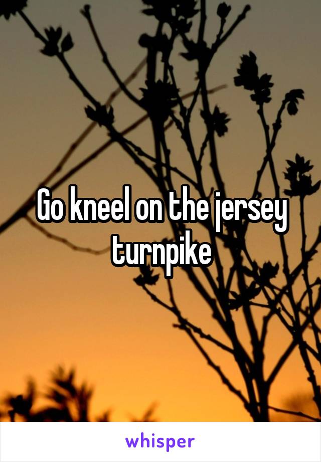 Go kneel on the jersey turnpike