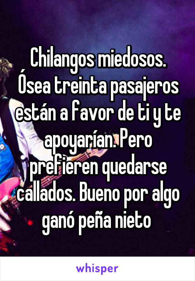 Chilangos miedosos. Ósea treinta pasajeros están a favor de ti y te apoyarían. Pero prefieren quedarse callados. Bueno por algo ganó peña nieto 