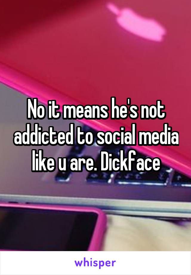 No it means he's not addicted to social media like u are. Dickface