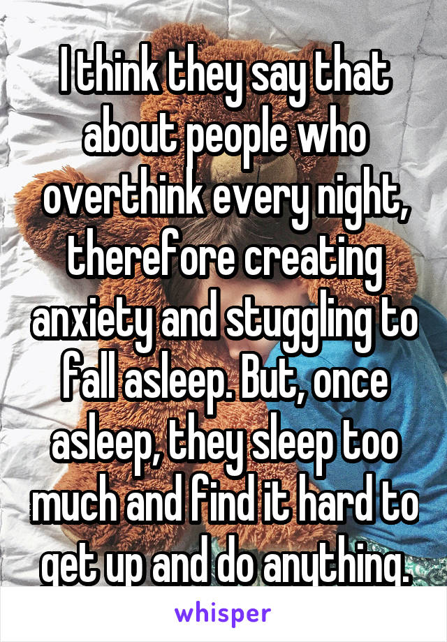 I think they say that about people who overthink every night, therefore creating anxiety and stuggling to fall asleep. But, once asleep, they sleep too much and find it hard to get up and do anything.