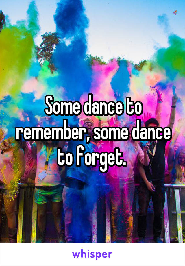Some dance to remember, some dance to forget. 