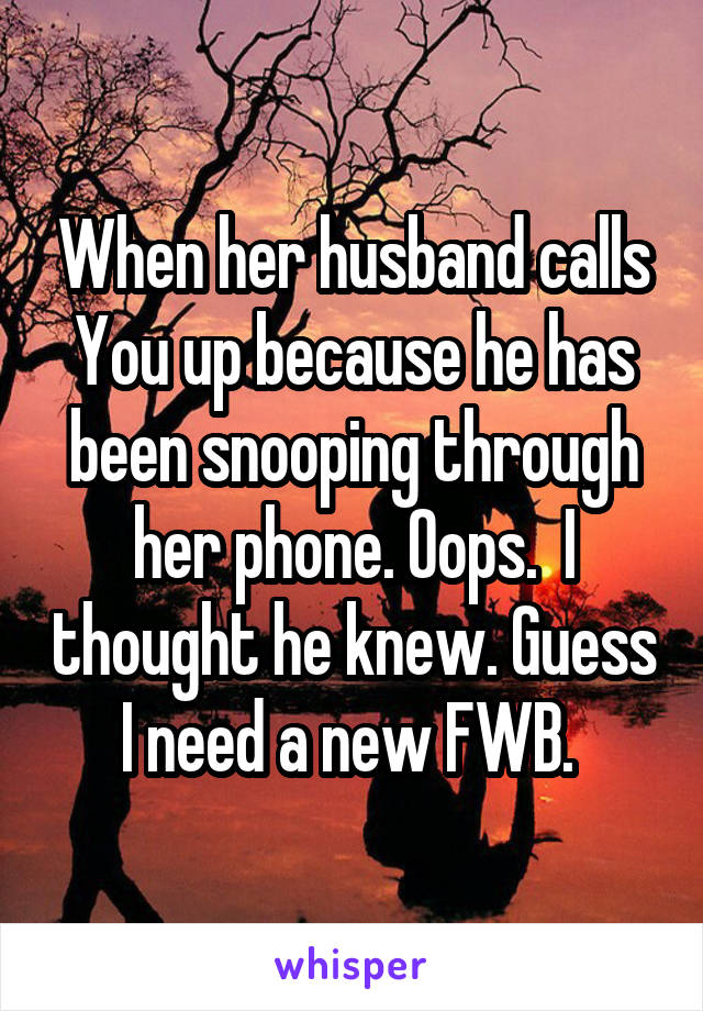 When her husband calls You up because he has been snooping through her phone. Oops.  I thought he knew. Guess I need a new FWB. 