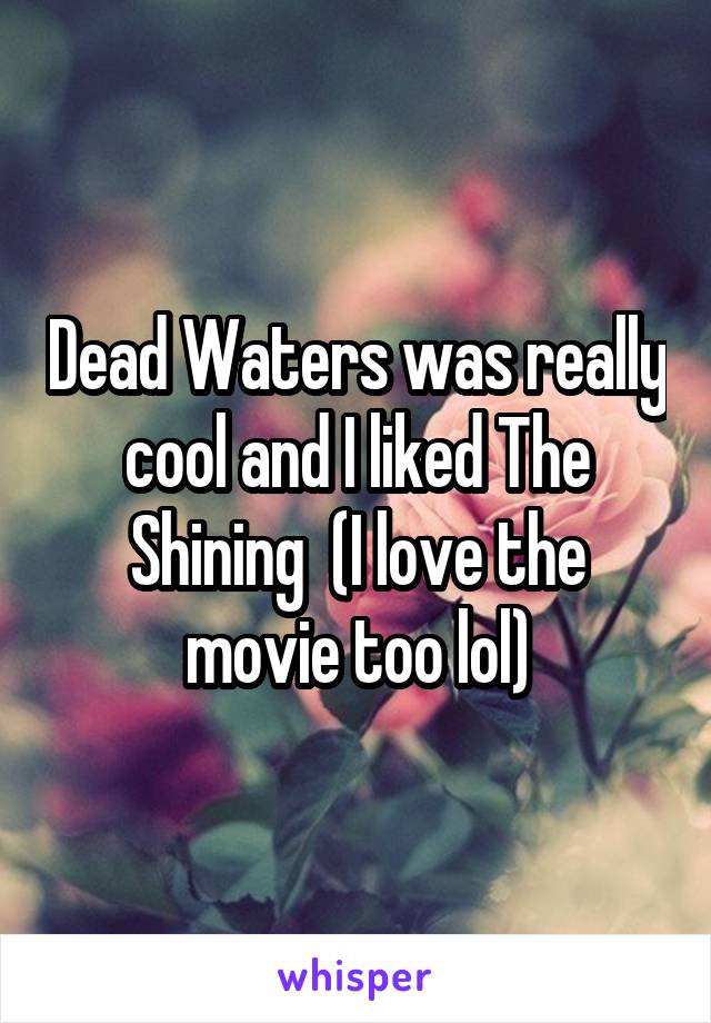 Dead Waters was really cool and I liked The Shining  (I love the movie too lol)