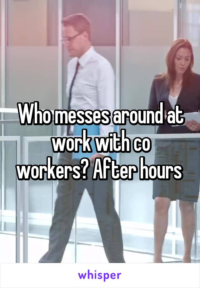 Who messes around at work with co workers? After hours 