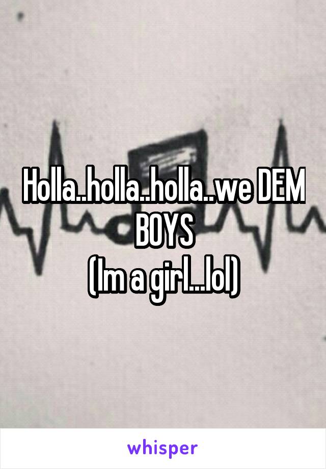 Holla..holla..holla..we DEM BOYS
(Im a girl...lol)