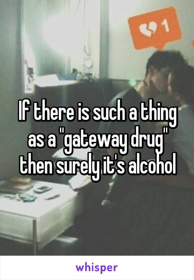 If there is such a thing as a "gateway drug" then surely it's alcohol