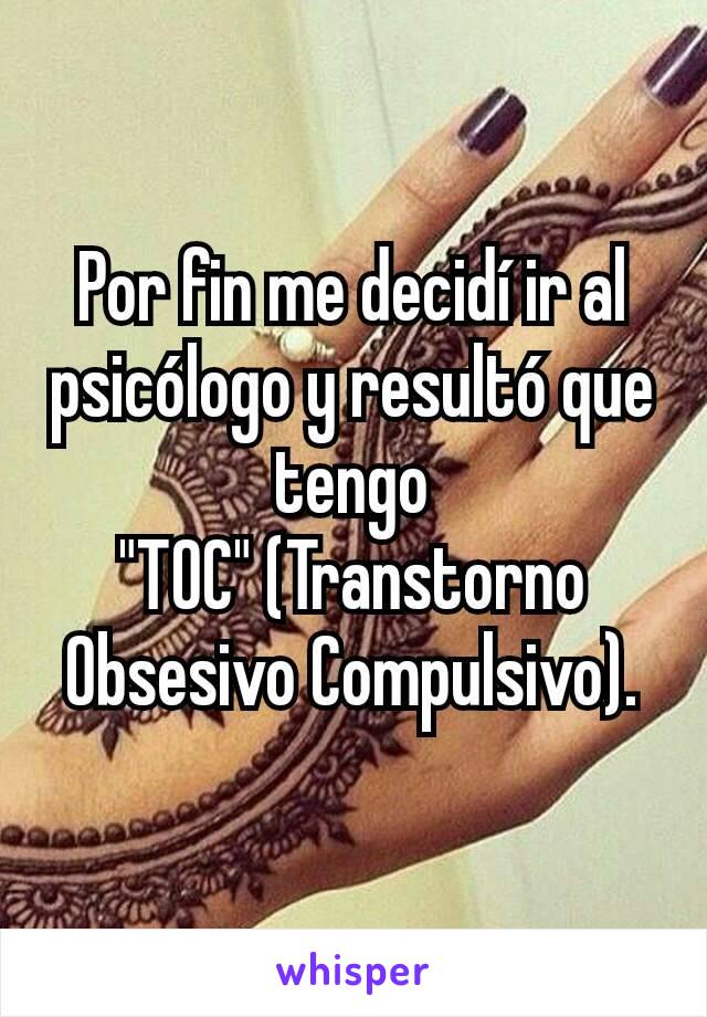 Por fin me decidí ir al psicólogo y resultó que tengo "TOC" (Transtorno Obsesivo Compulsivo).