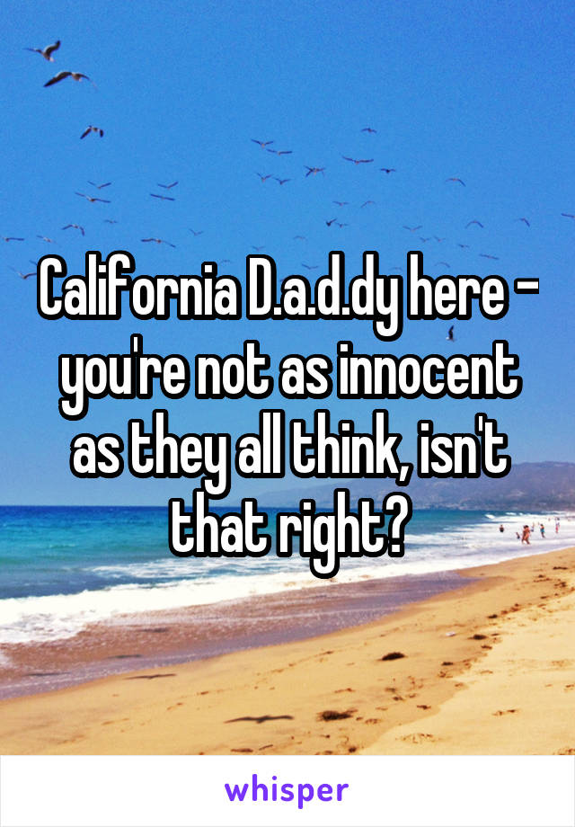 California D.a.d.dy here - you're not as innocent as they all think, isn't that right?