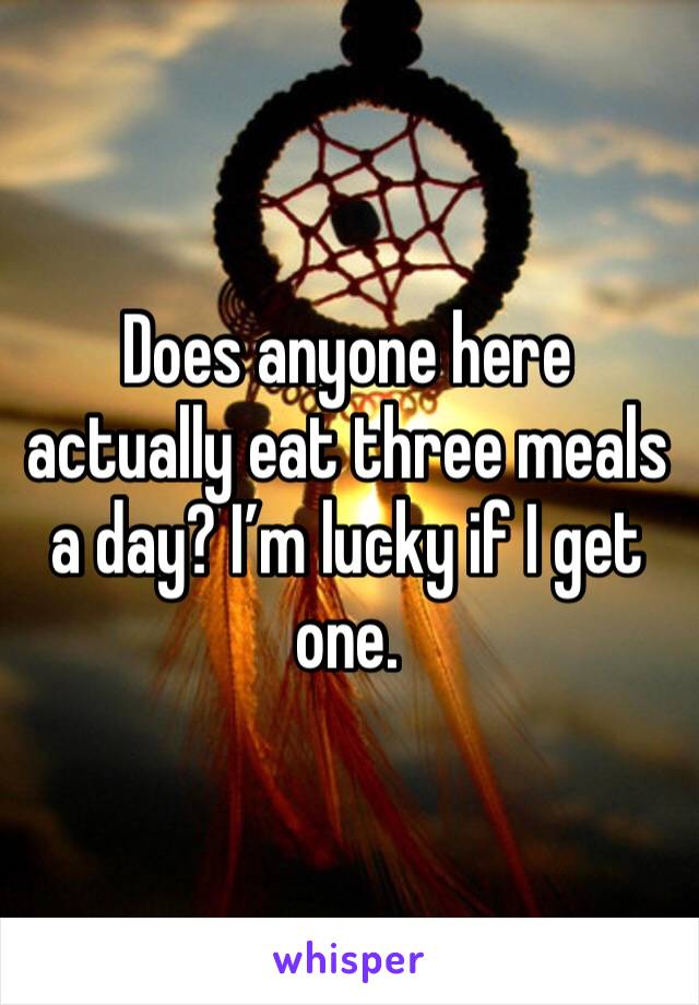Does anyone here actually eat three meals a day? I’m lucky if I get one. 