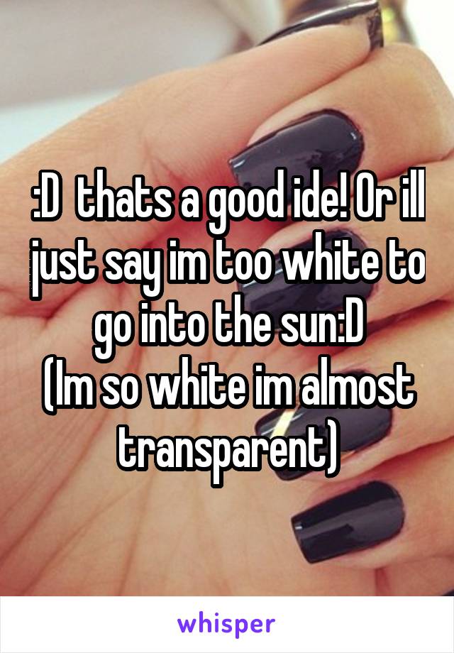 :D  thats a good ide! Or ill just say im too white to go into the sun:D
(Im so white im almost transparent)
