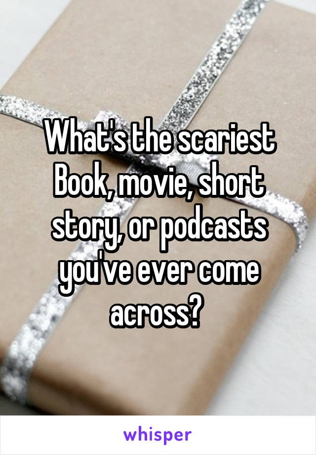 What's the scariest Book, movie, short story, or podcasts you've ever come across? 