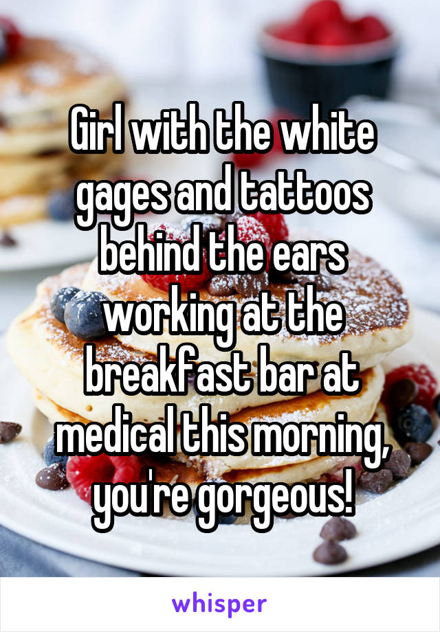 Girl with the white gages and tattoos behind the ears working at the breakfast bar at medical this morning, you're gorgeous!