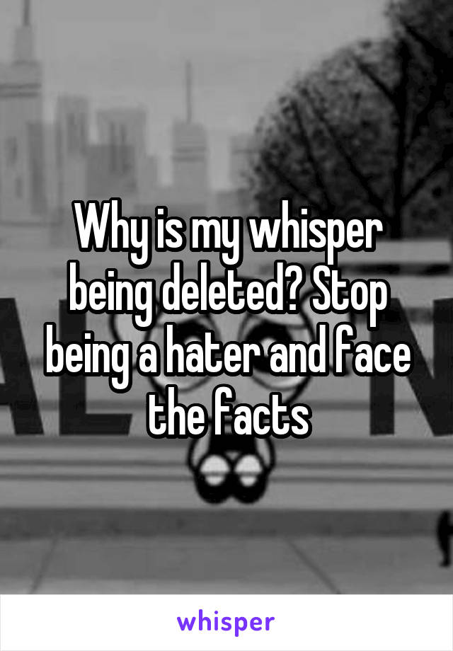 Why is my whisper being deleted? Stop being a hater and face the facts