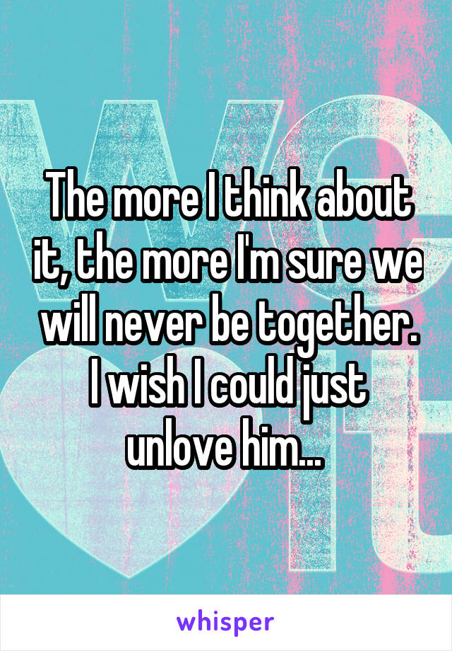 The more I think about it, the more I'm sure we will never be together.
I wish I could just unlove him... 