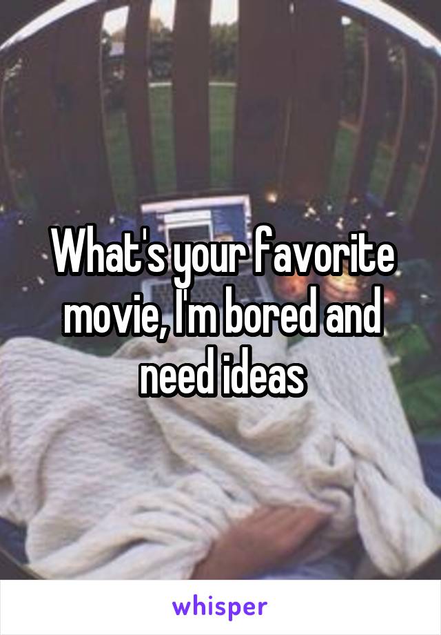 What's your favorite movie, I'm bored and need ideas